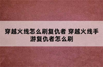 穿越火线怎么刷复仇者 穿越火线手游复仇者怎么刷